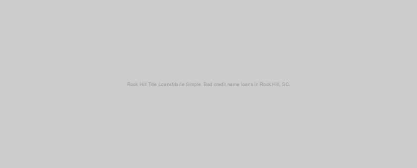 Rock Hill Title LoansMade Simple. Bad credit name loans in Rock Hill, SC.